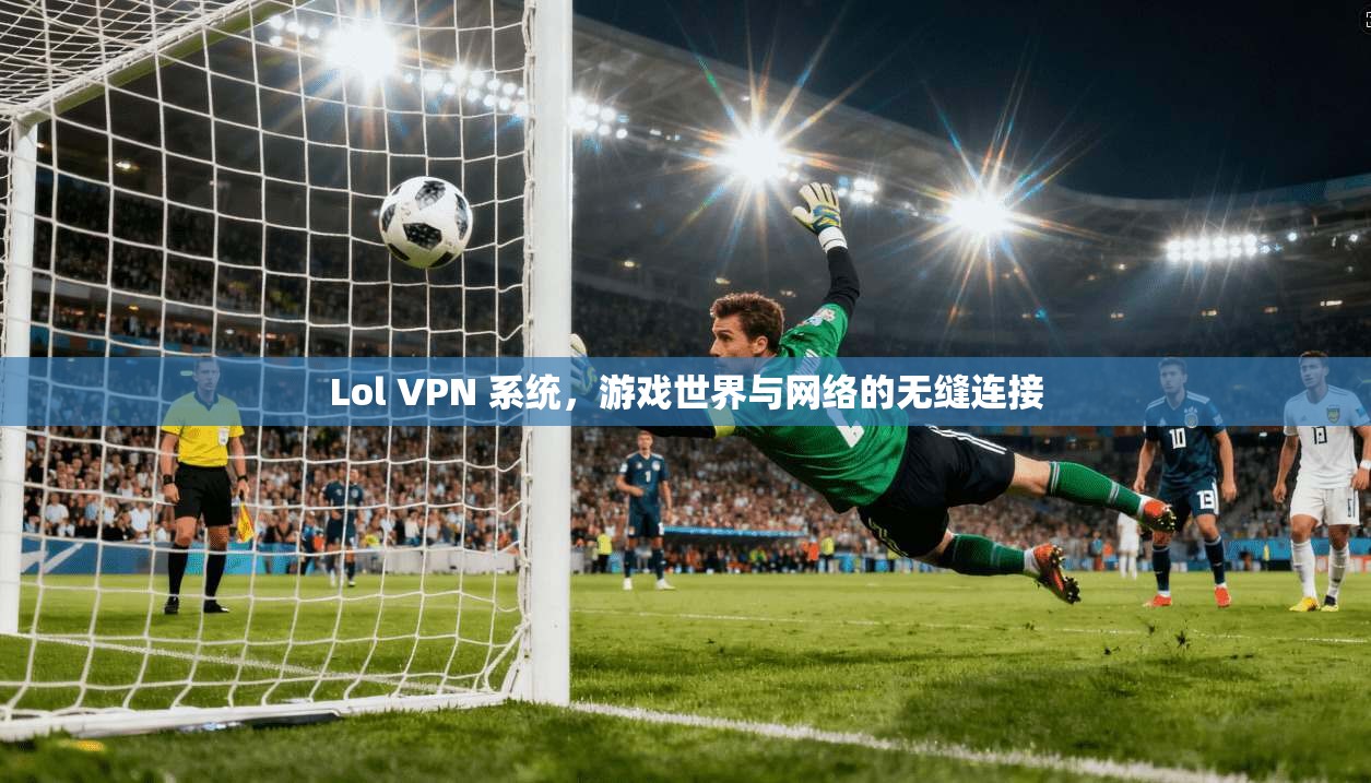 Lol VPN 系统，游戏世界与网络的无缝连接
