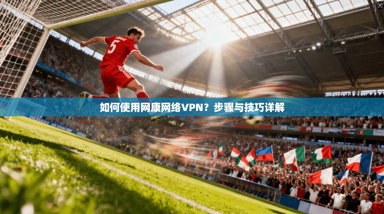 如何使用网康网络VPN？步骤与技巧详解