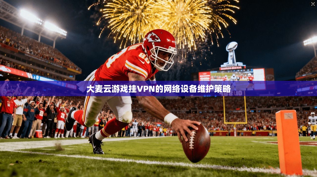 大麦云游戏挂VPN的网络设备维护策略  第1张