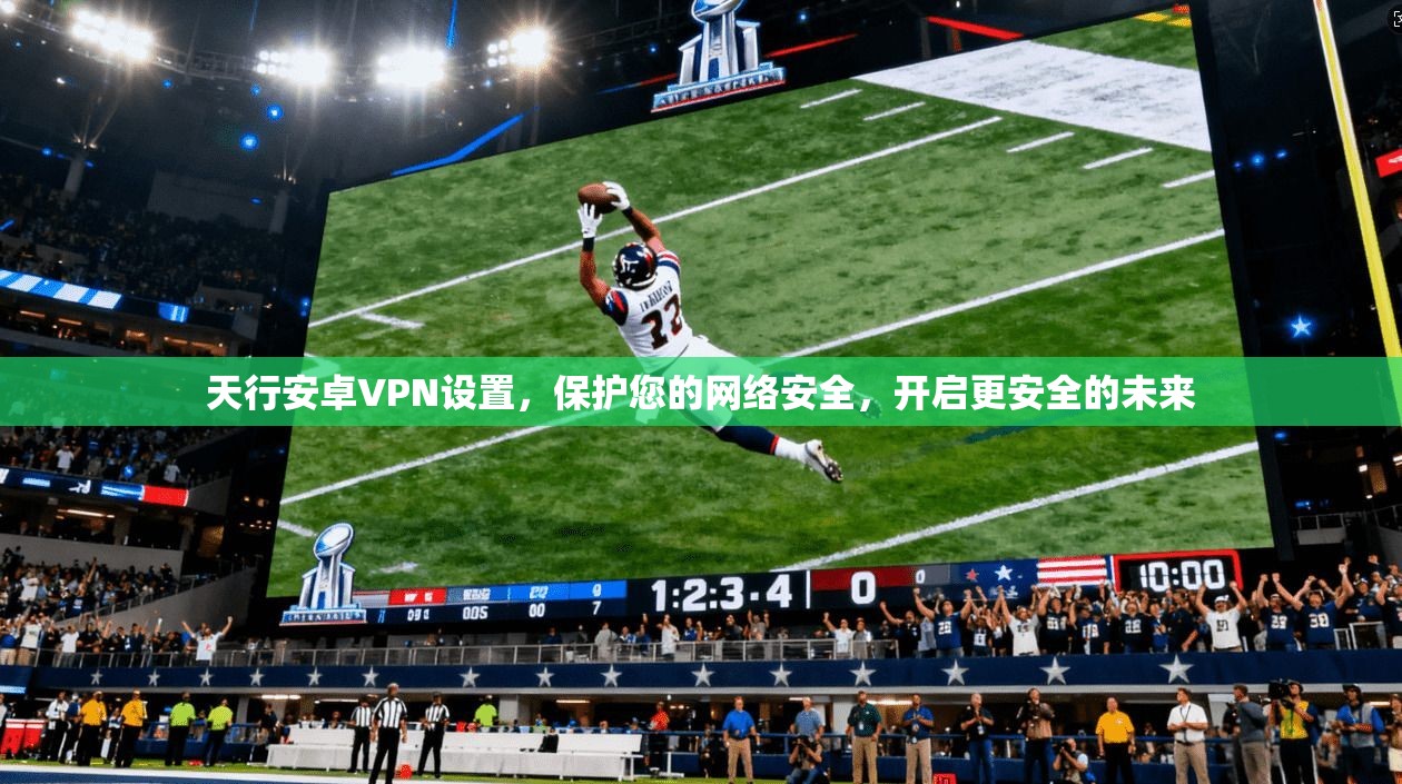 天行安卓VPN设置，保护您的网络安全，开启更安全的未来