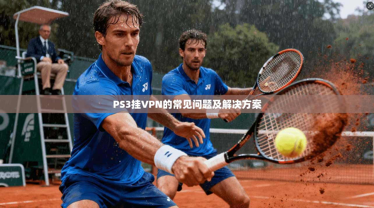 PS3挂VPN的常见问题及解决方案