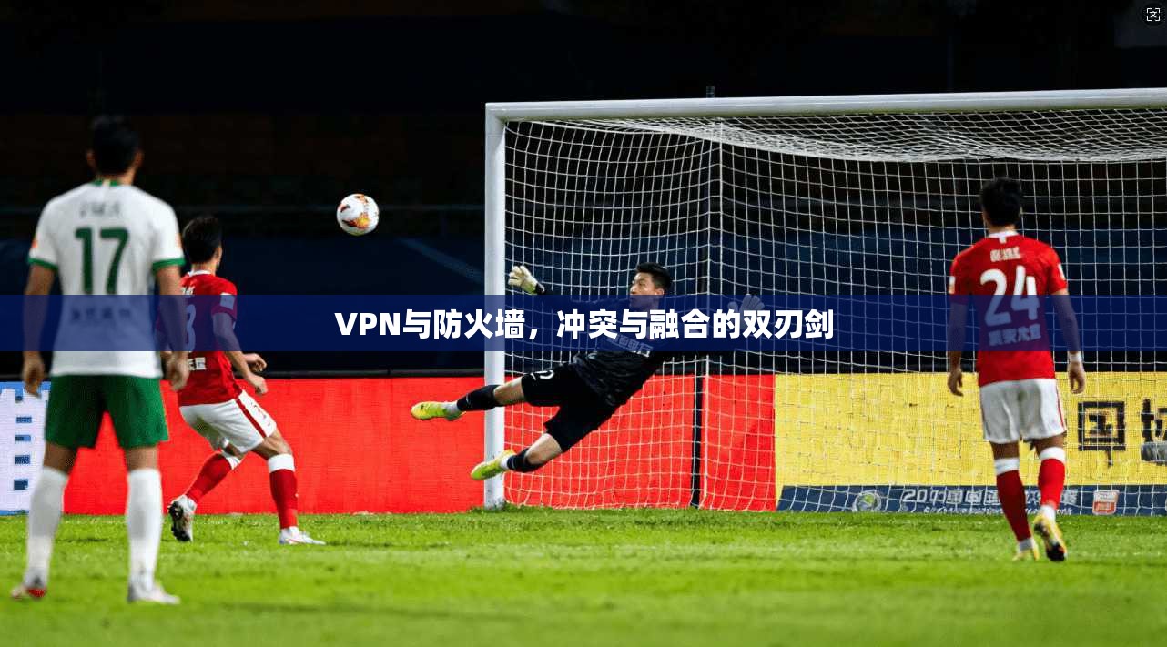 VPN与防火墙，冲突与融合的双刃剑
