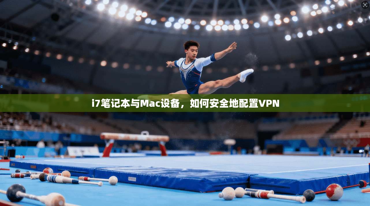 i7笔记本与Mac设备，如何安全地配置VPN