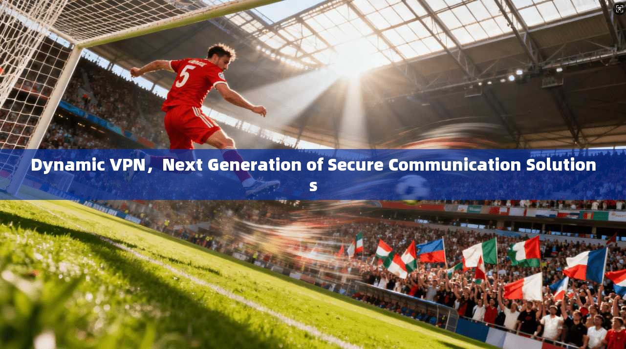 Dynamic VPN，Next Generation of Secure Communication Solutions