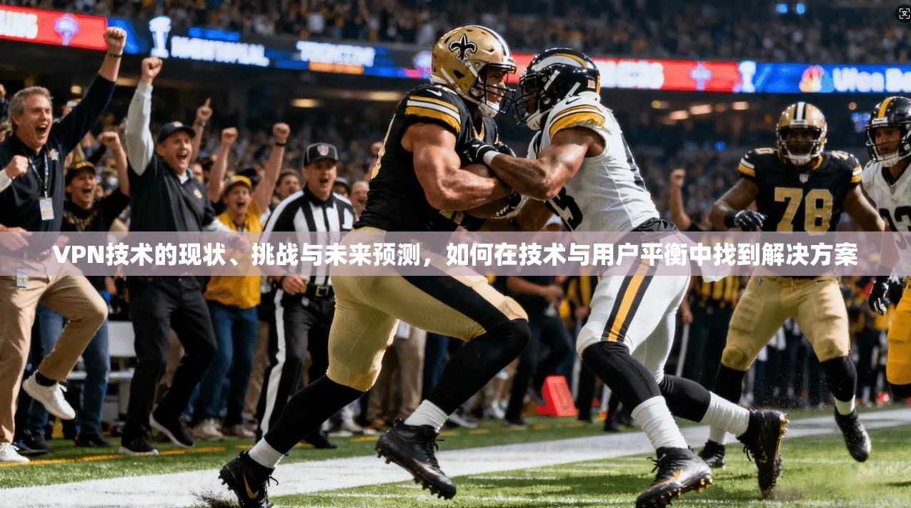 VPN技术的现状、挑战与未来预测，如何在技术与用户平衡中找到解决方案