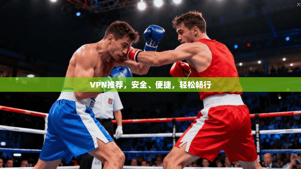 VPN推荐，安全、便捷，轻松畅行