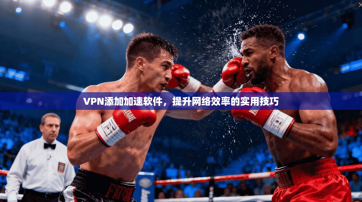 VPN添加加速软件，提升网络效率的实用技巧