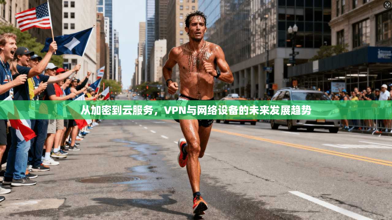从加密到云服务，VPN与网络设备的未来发展趋势