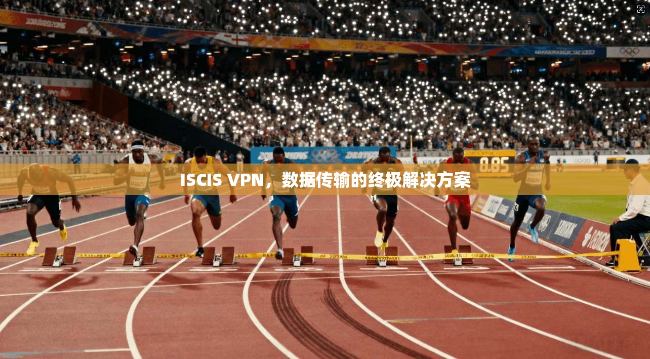 ISCIS VPN，数据传输的终极解决方案