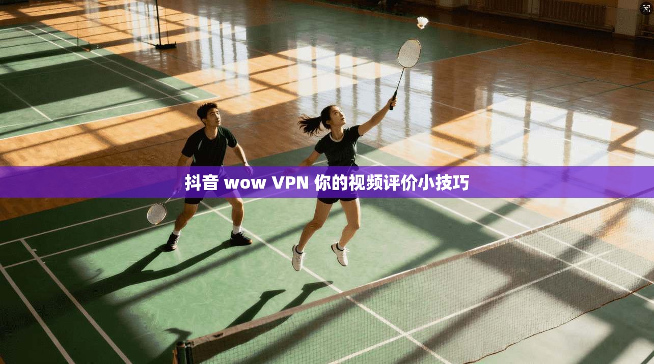 抖音 wow VPN 你的视频评价小技巧