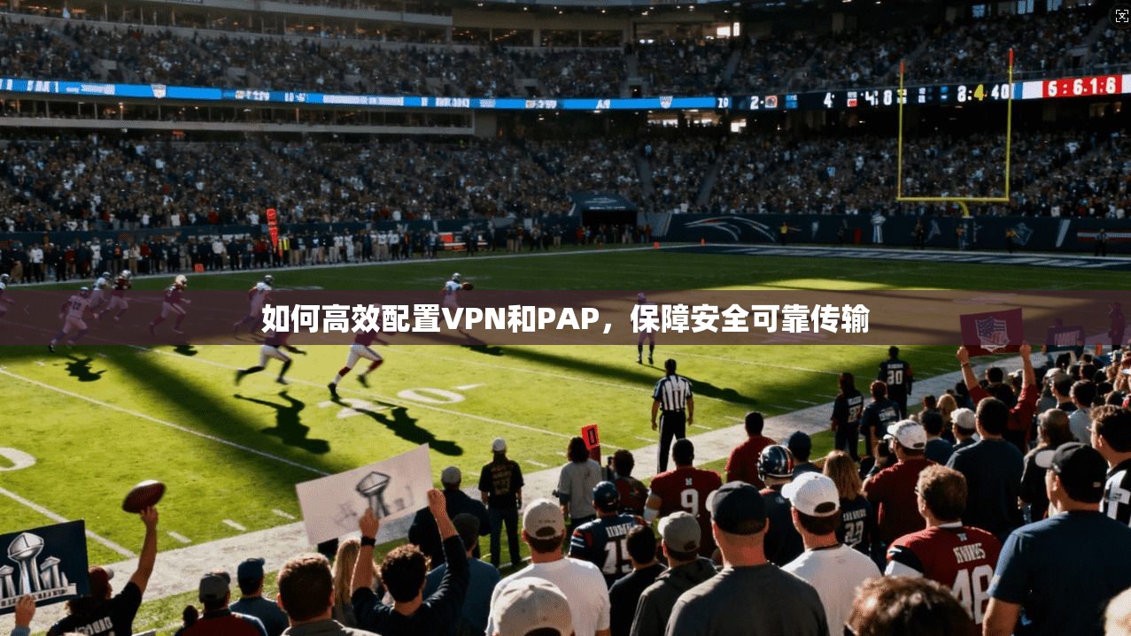 如何高效配置VPN和PAP，保障安全可靠传输