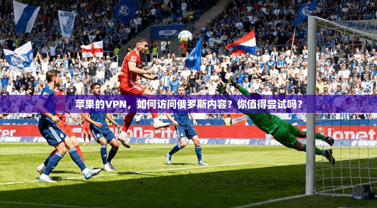 苹果的VPN，如何访问俄罗斯内容？你值得尝试吗？
