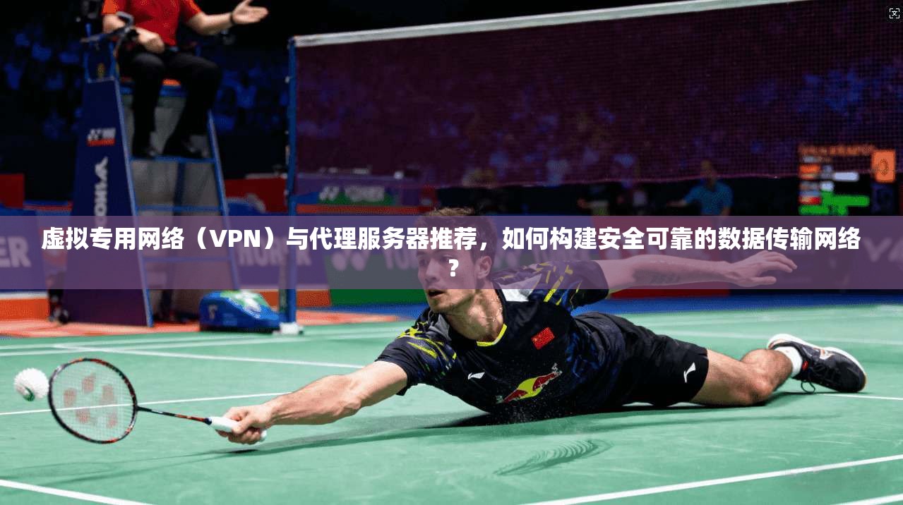 虚拟专用网络（VPN）与代理服务器推荐，如何构建安全可靠的数据传输网络？