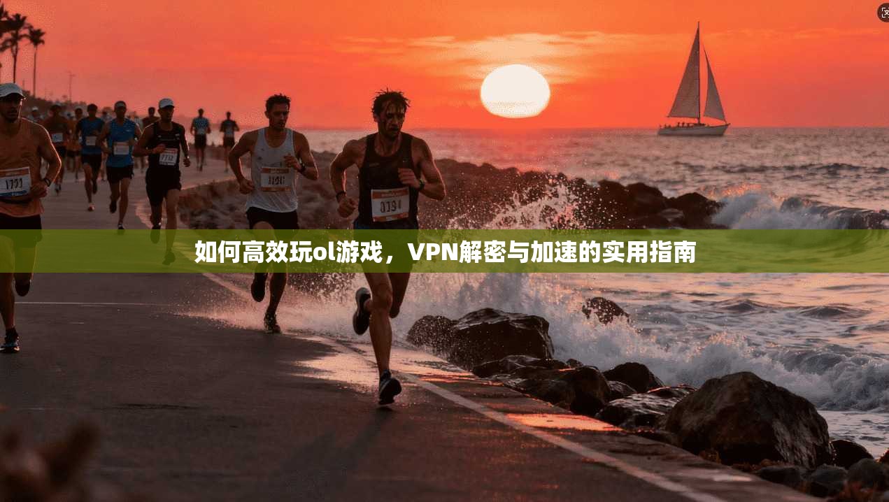 如何高效玩ol游戏，VPN解密与加速的实用指南