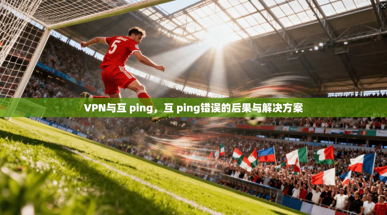 VPN与互 ping，互 ping错误的后果与解决方案