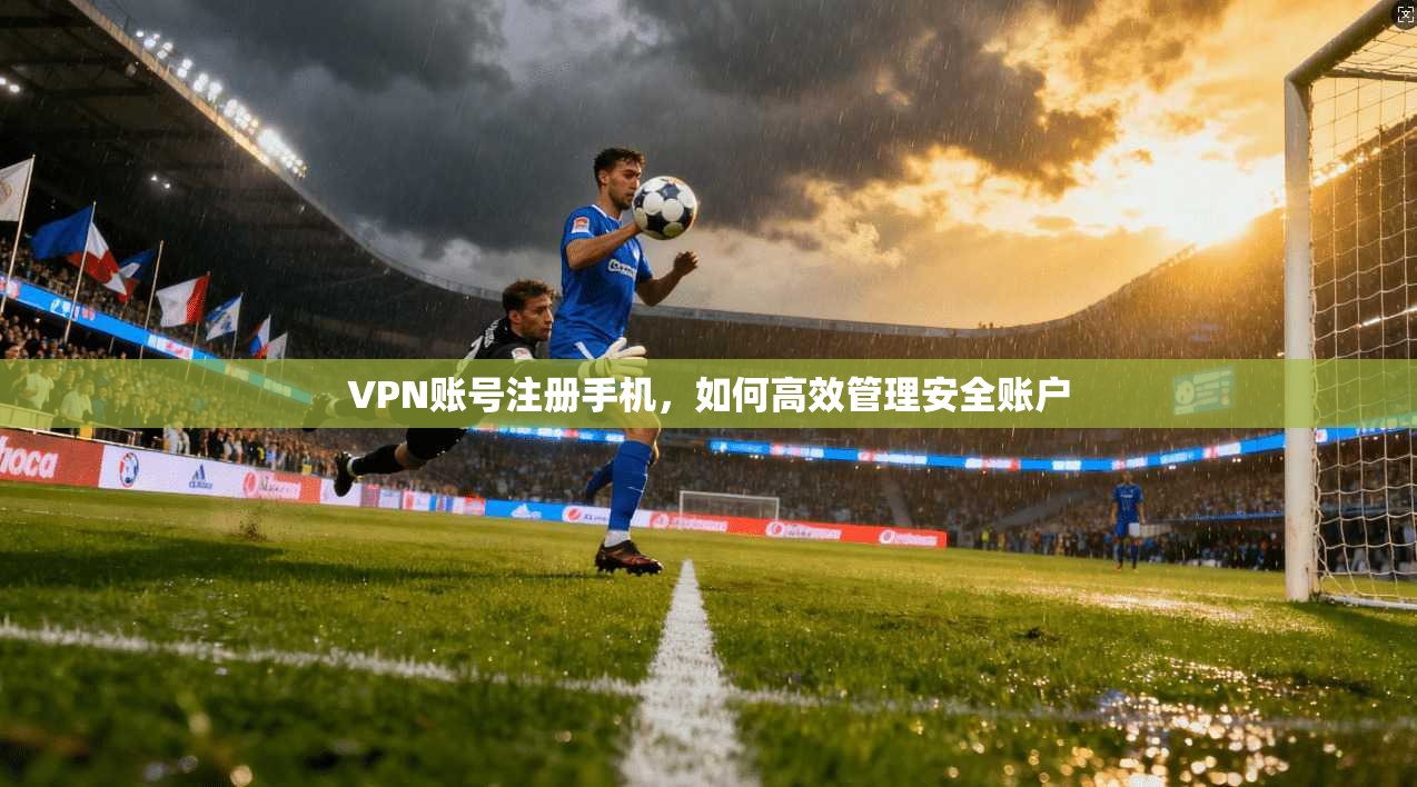 VPN账号注册手机，如何高效管理安全账户