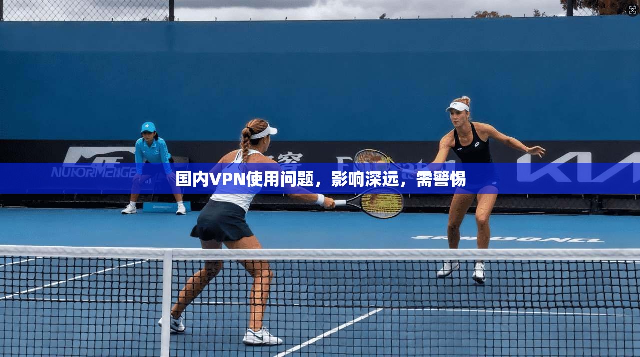 国内VPN使用问题，影响深远，需警惕