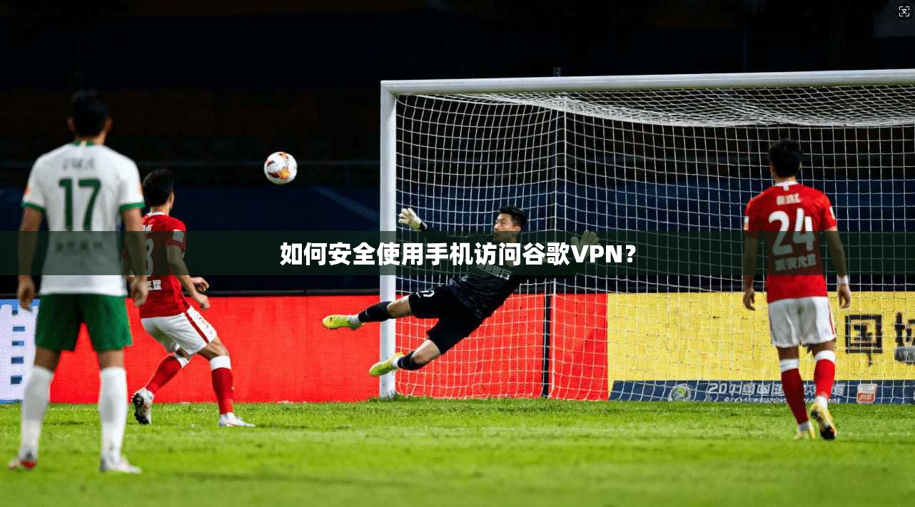 如何安全使用手机访问谷歌VPN？