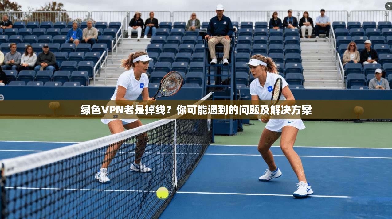 绿色VPN老是掉线？你可能遇到的问题及解决方案