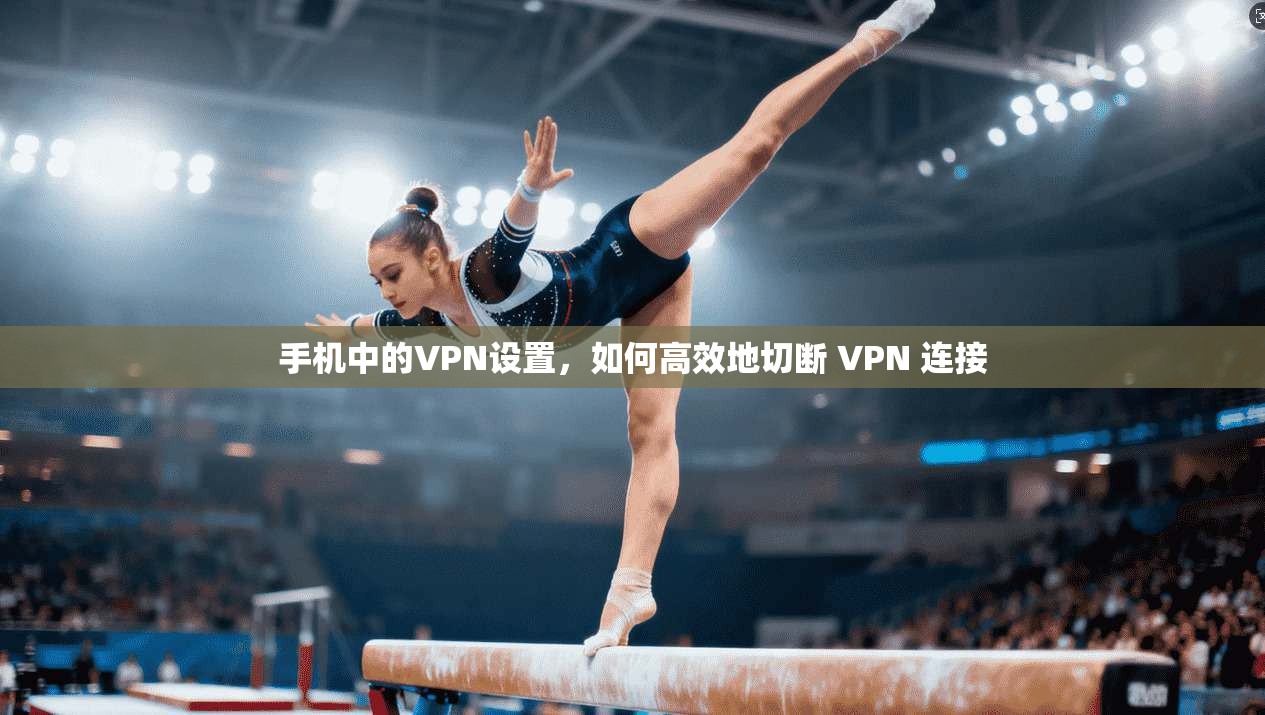 手机中的VPN设置，如何高效地切断 VPN 连接