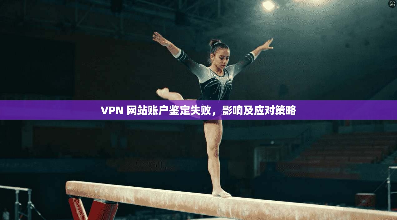 VPN 网站账户鉴定失败，影响及应对策略
