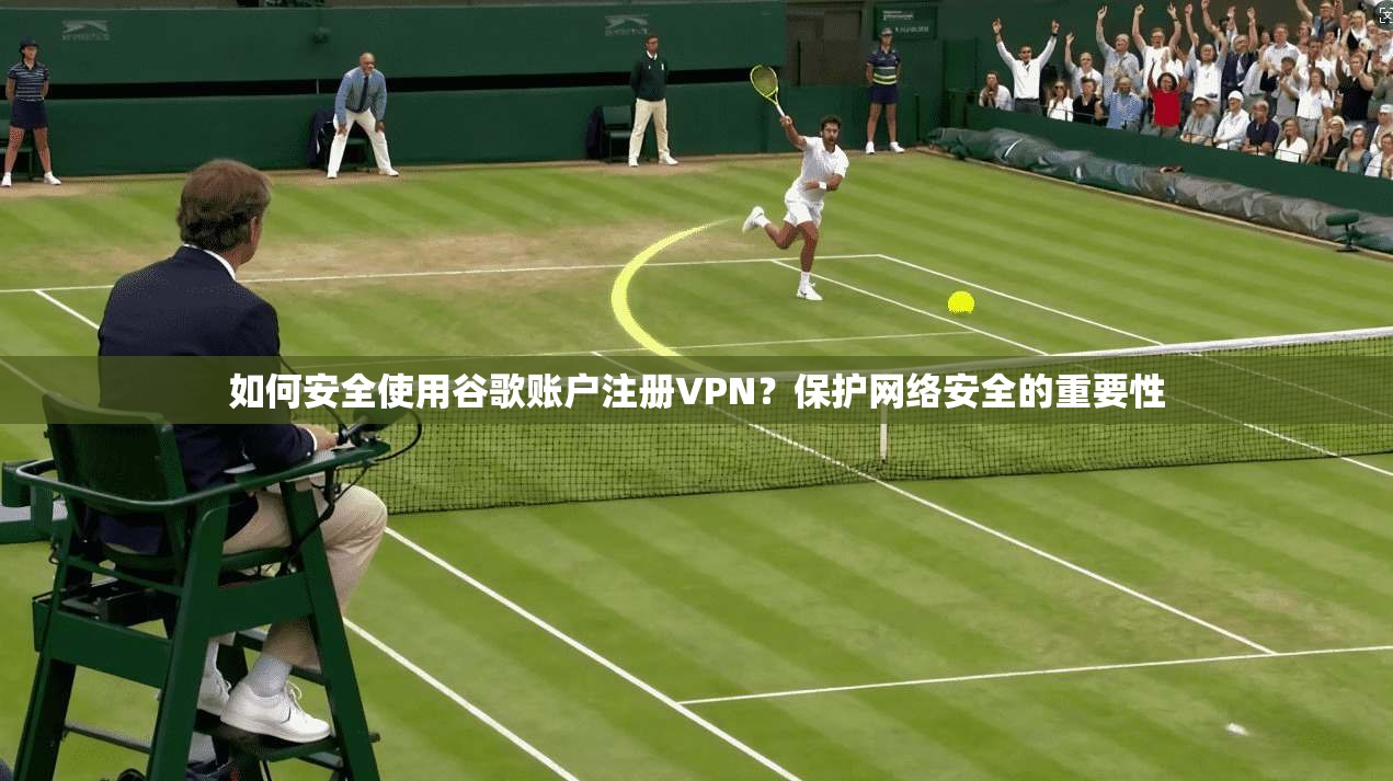 如何安全使用谷歌账户注册VPN？保护网络安全的重要性