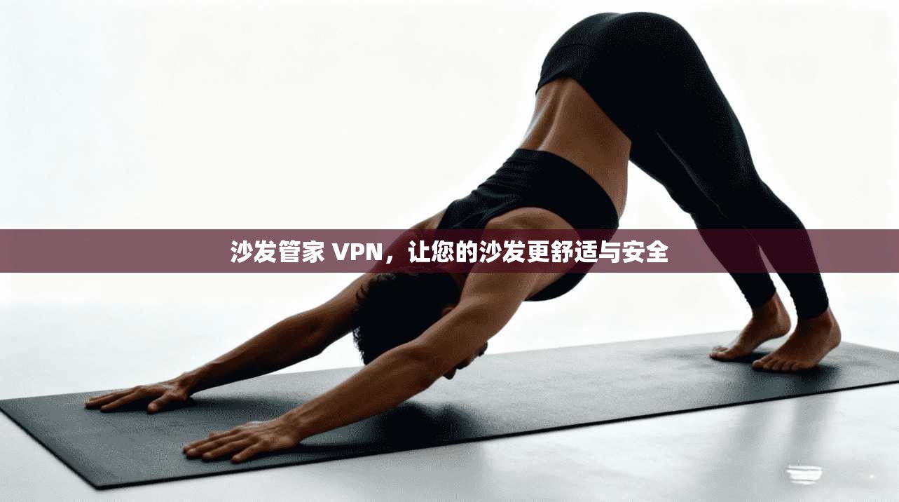 沙发管家 VPN，让您的沙发更舒适与安全