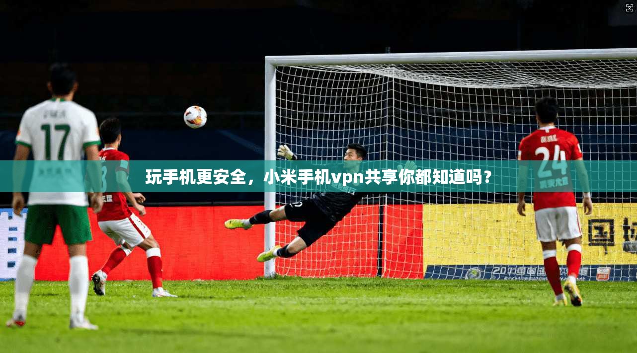 玩手机更安全，小米手机vpn共享你都知道吗？