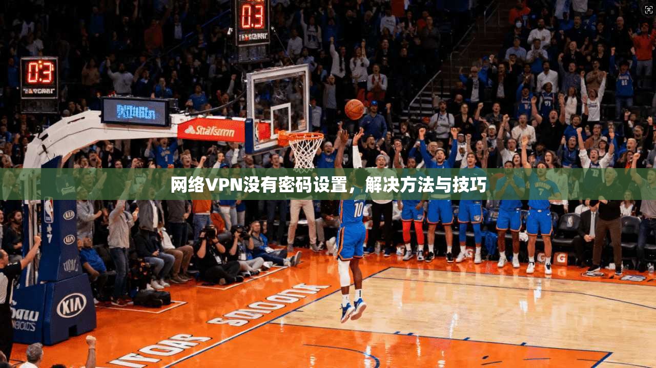 网络VPN没有密码设置，解决方法与技巧