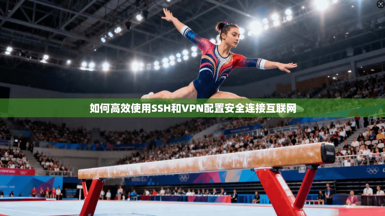 如何高效使用SSH和VPN配置安全连接互联网