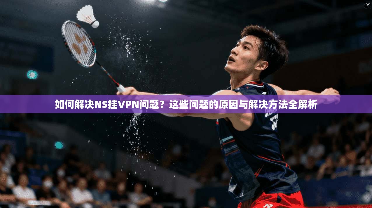 如何解决NS挂VPN问题？这些问题的原因与解决方法全解析