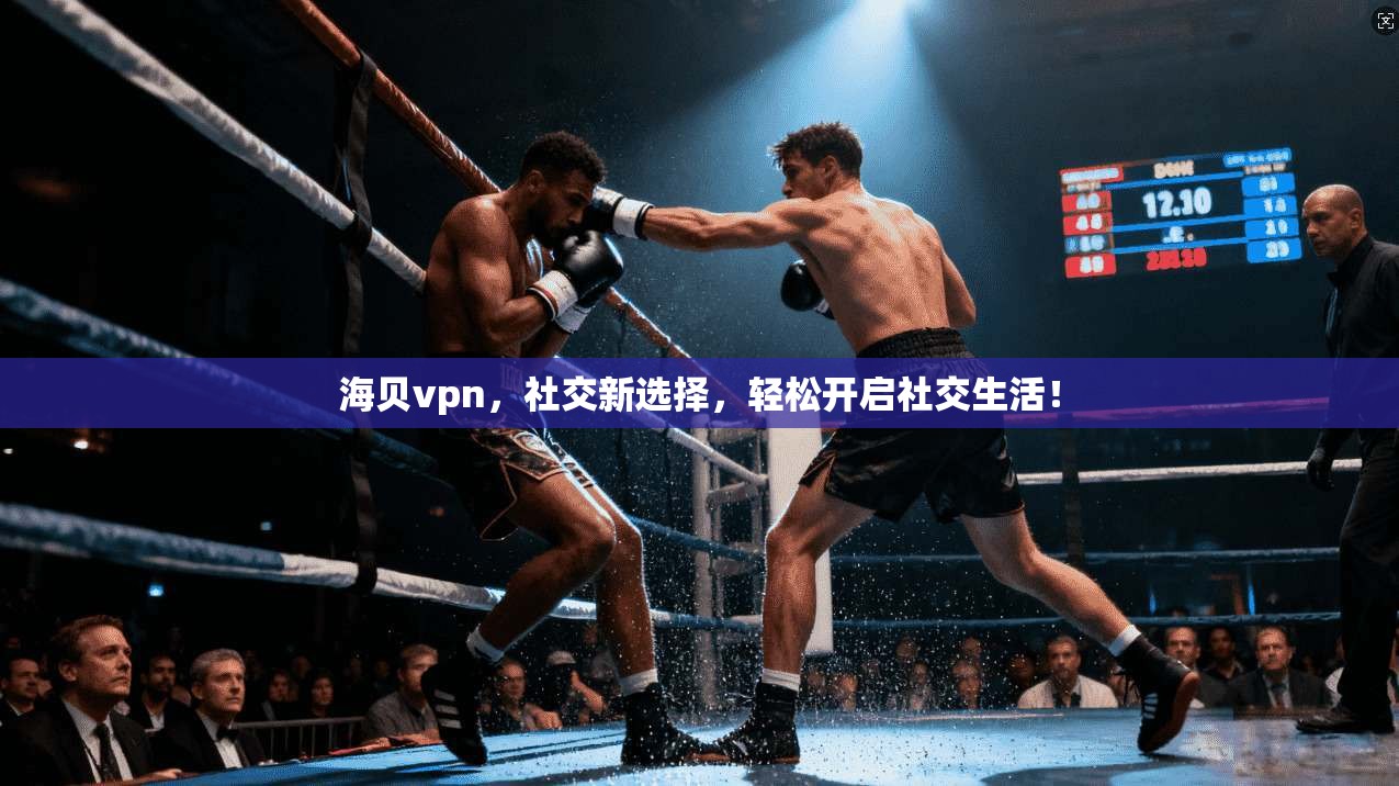 海贝vpn，社交新选择，轻松开启社交生活！