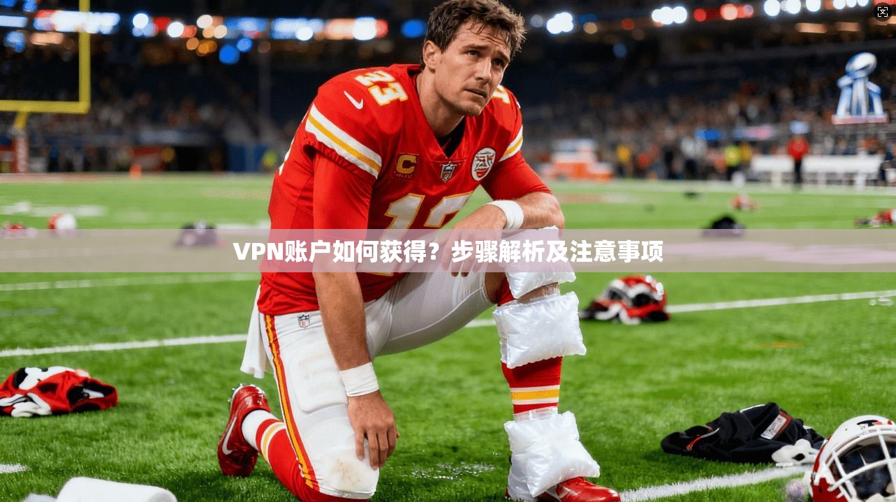 VPN账户如何获得？步骤解析及注意事项