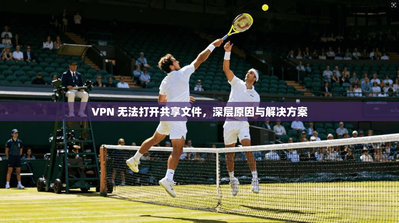 VPN 无法打开共享文件，深层原因与解决方案