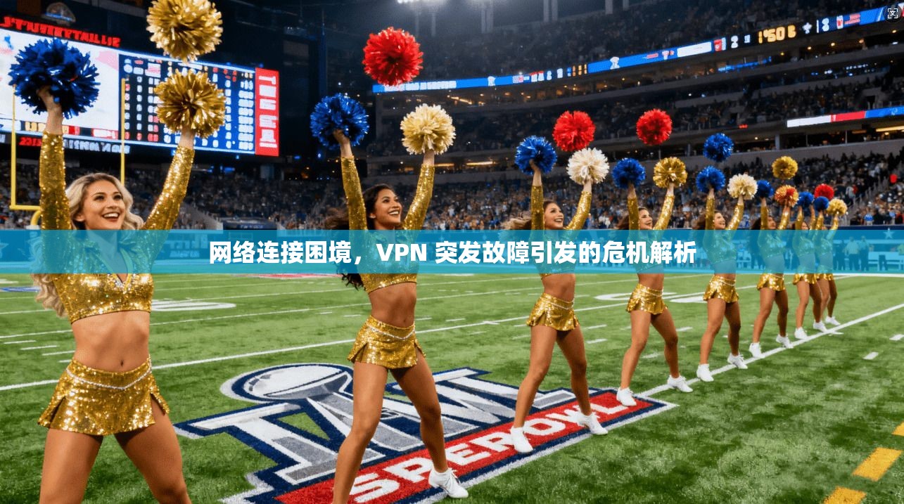 网络连接困境，VPN 突发故障引发的危机解析