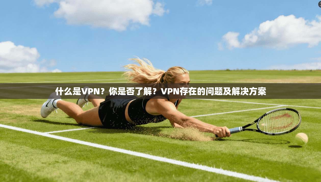 什么是VPN？你是否了解？VPN存在的问题及解决方案
