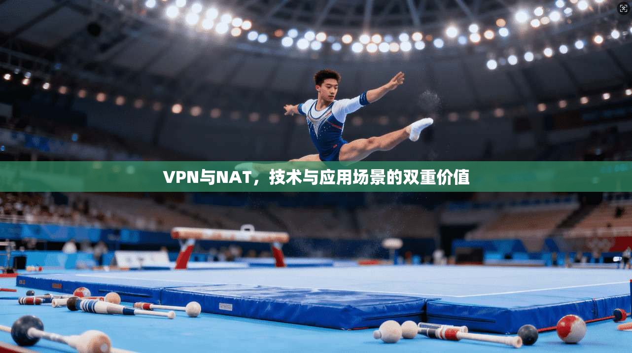 VPN与NAT，技术与应用场景的双重价值
