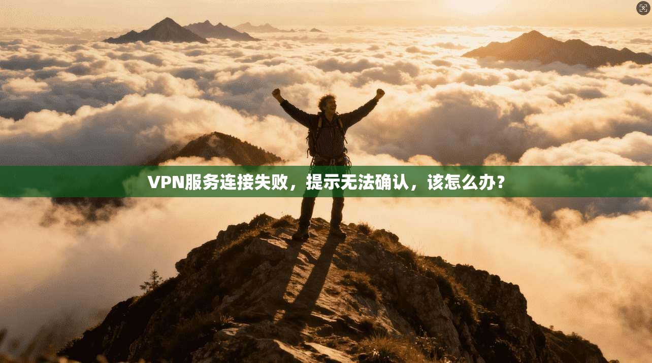 VPN服务连接失败，提示无法确认，该怎么办？