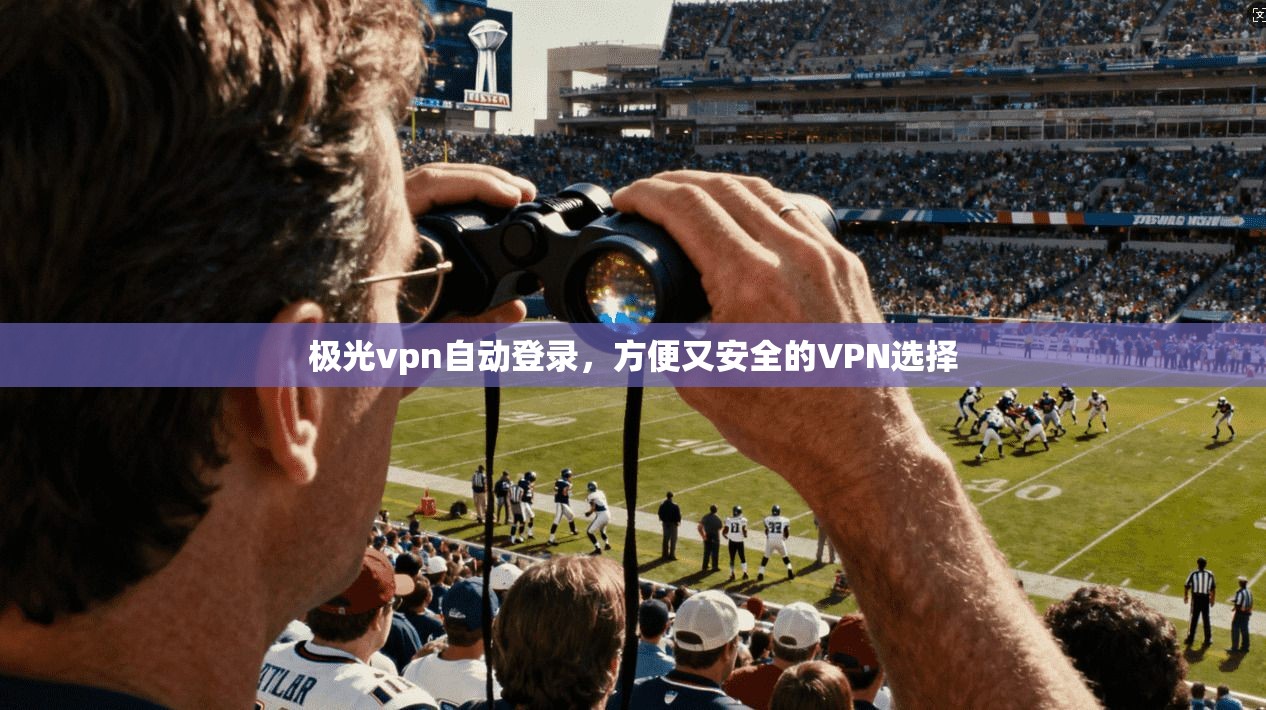 极光vpn自动登录，方便又安全的VPN选择