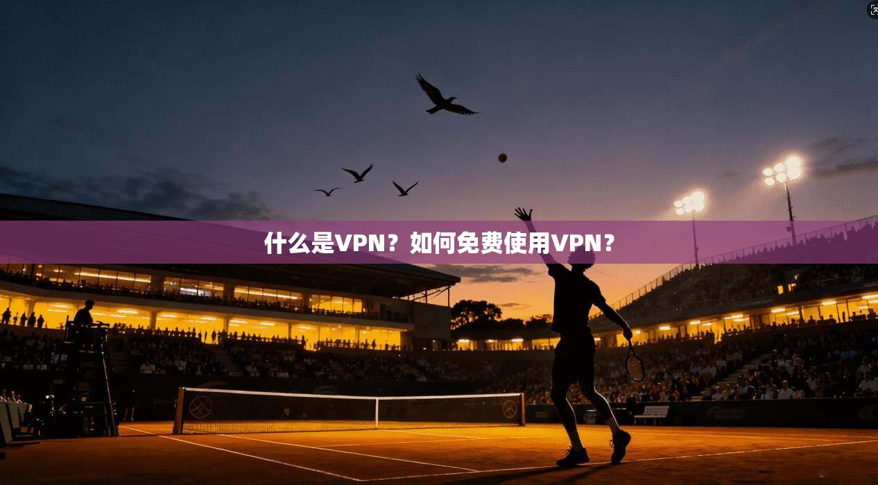 什么是VPN？如何免费使用VPN？