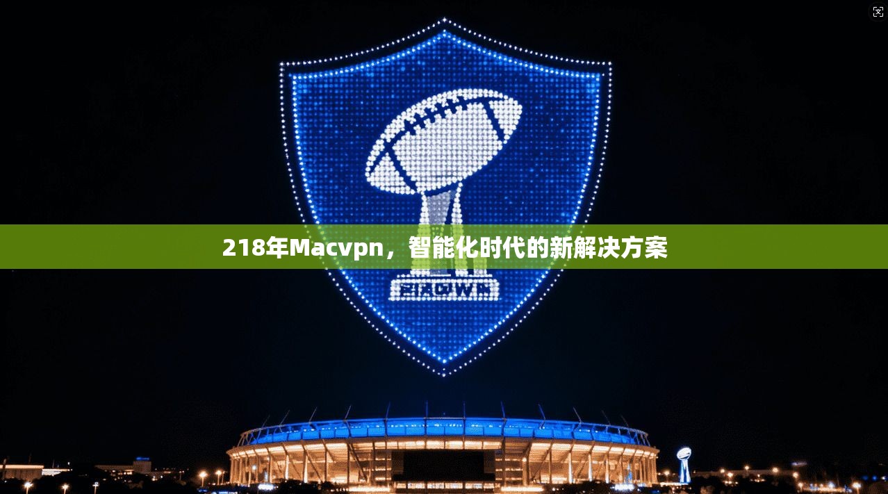 218年Macvpn，智能化时代的新解决方案