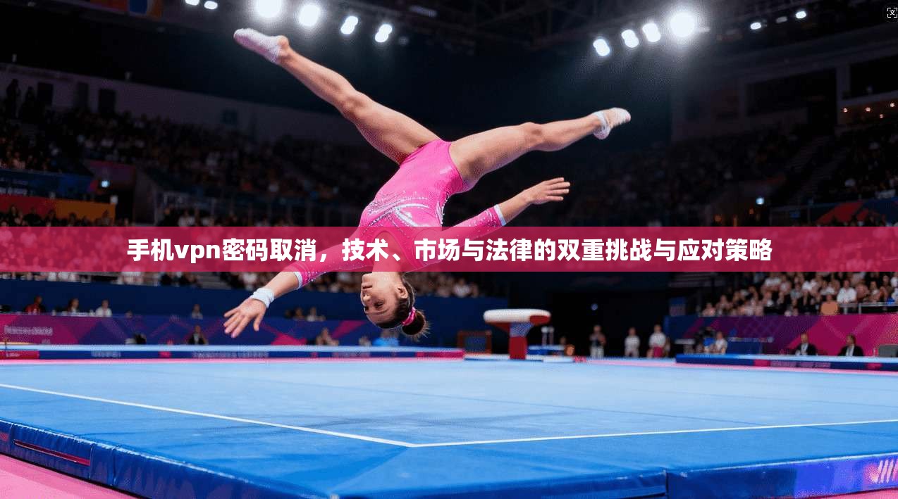 手机vpn密码取消，技术、市场与法律的双重挑战与应对策略