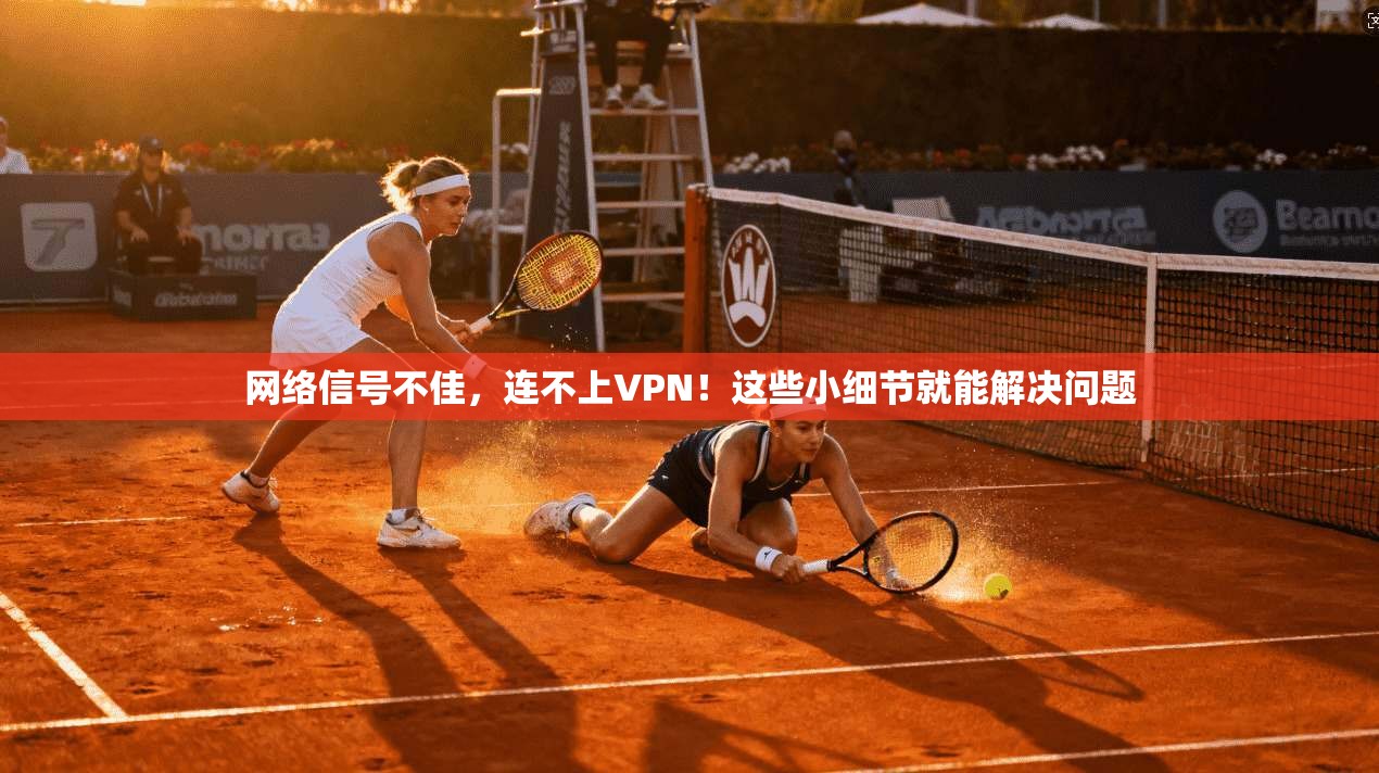 网络信号不佳，连不上VPN！这些小细节就能解决问题