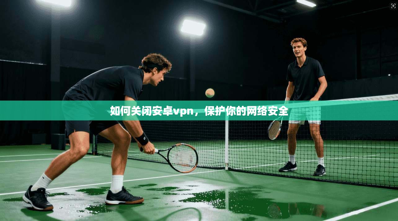 如何关闭安卓vpn，保护你的网络安全