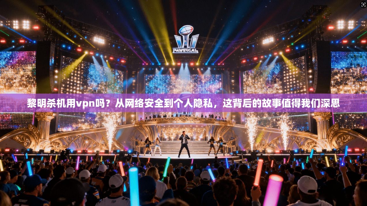 黎明杀机用vpn吗？从网络安全到个人隐私，这背后的故事值得我们深思