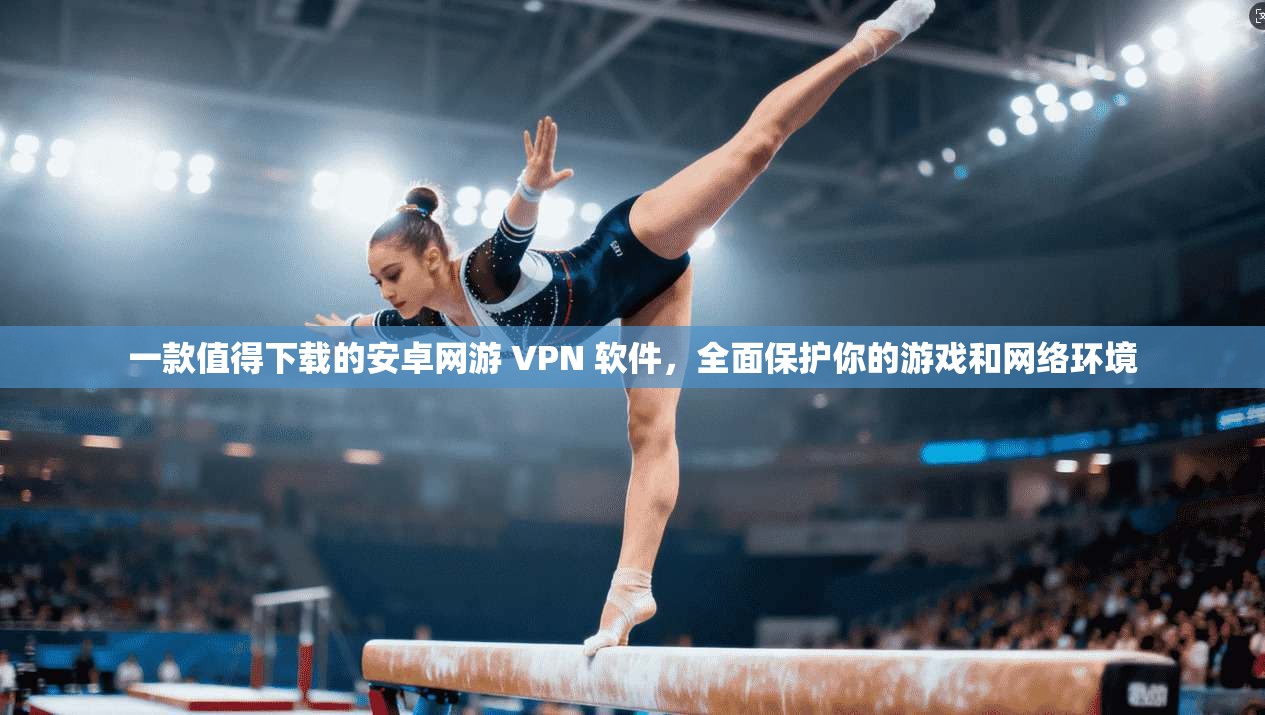 一款值得下载的安卓网游 VPN 软件，全面保护你的游戏和网络环境