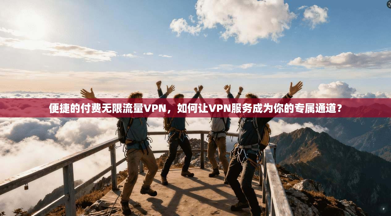 便捷的付费无限流量VPN，如何让VPN服务成为你的专属通道？