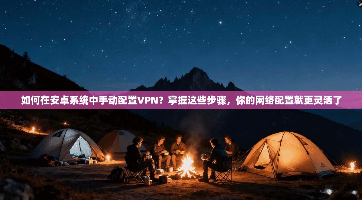 如何在安卓系统中手动配置VPN？掌握这些步骤，你的网络配置就更灵活了