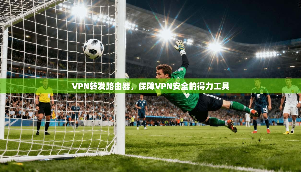 VPN转发路由器，保障VPN安全的得力工具