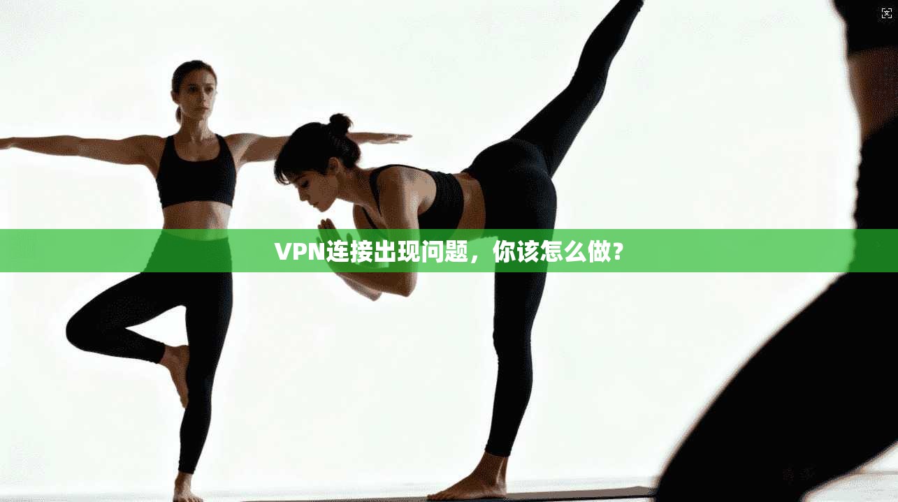 VPN连接出现问题，你该怎么做？